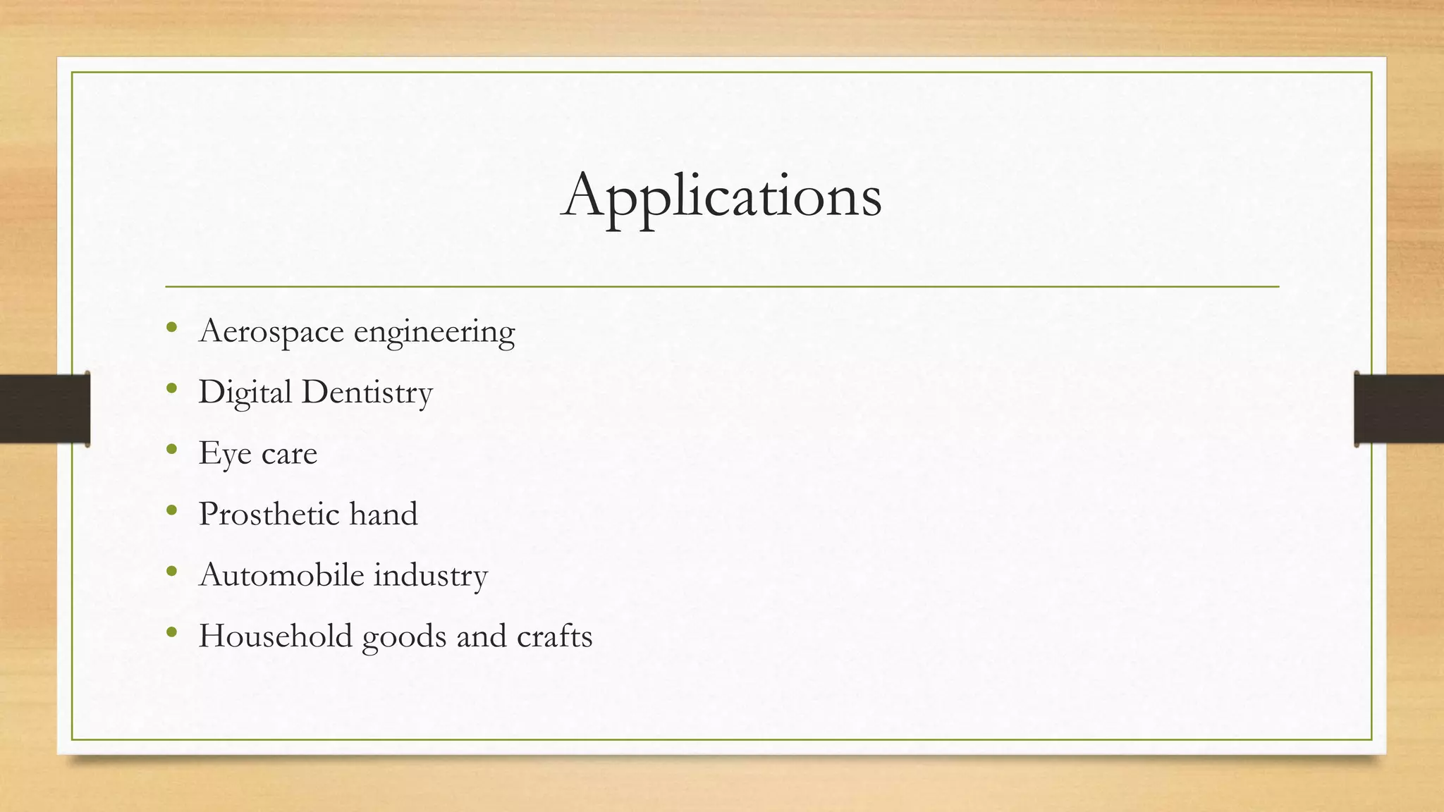Applications
• Aerospace engineering
• Digital Dentistry
• Eye care
• Prosthetic hand
• Automobile industry
• Household goods and crafts
 