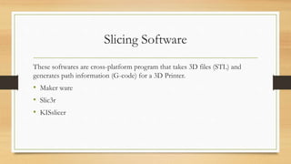 Slicing Software
These softwares are cross-platform program that takes 3D files (STL) and
generates path information (G-code) for a 3D Printer.
• Maker ware
• Slic3r
• KISslicer
 