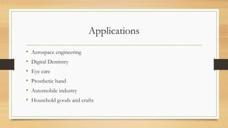 Applications
• Aerospace engineering
• Digital Dentistry
• Eye care
• Prosthetic hand
• Automobile industry
• Household goods and crafts
 
