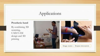 Applications
Prosthetic hand
By combining 3D
scanning,
CAD/CAM
design and 3D
printing
Image source :- Srujana innovations
 