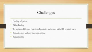Challenges
• Quality of print
• Affordability
• To replace different functional parts in industries with 3D printed parts
• Reduction of defects during printing
• Repeatability
 