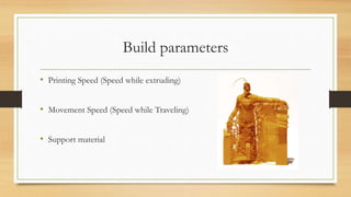 Build parameters
• Printing Speed (Speed while extruding)
• Movement Speed (Speed while Traveling)
• Support material
 