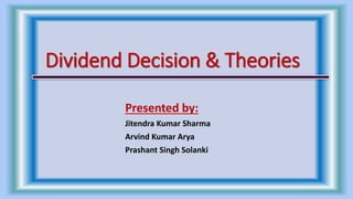 Dividend Decision & Theories
Presented by:
Jitendra Kumar Sharma
Arvind Kumar Arya
Prashant Singh Solanki
 