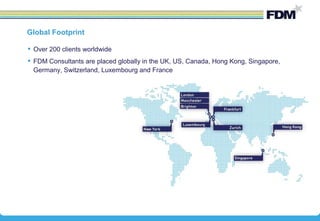  Over 200 clients worldwide
 FDM Consultants are placed globally in the UK, US, Canada, Hong Kong, Singapore,
Germany, Switzerland, Luxembourg and France
Global Footprint
 