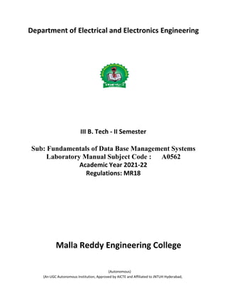 Department of Electrical and Electronics Engineering
III B. Tech - II Semester
Sub: Fundamentals of Data Base Management Systems
Laboratory Manual Subject Code : A0562
Academic Year 2021-22
Regulations: MR18
Malla Reddy Engineering College
(Autonomous)
(An UGC Autonomous Institution, Approved by AICTE and Affiliated to JNTUH Hyderabad,
 