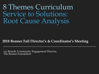 8 Themes Curriculum
Service to Solutions:
Root Cause Analysis
2018 Bonner Fall Director’s & Coordinator’s Meeting
Liz Brandt, Community Engagement Director,
The Bonner Foundation
 