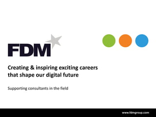 www.fdmgroup.comwww.fdmgroup.com
Creating & inspiring exciting careers
that shape our digital future
Supporting consultants in the field
 