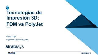 Tecnologías de
Impresión 3D:
FDM vs PolyJet
Paola Loya
Ingeniero de Aplicaciones
 