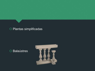  Plantas simplificadas
 Balaústres
 