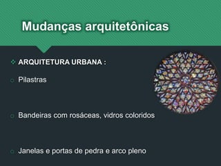 Mudanças arquitetônicas
 ARQUITETURA URBANA :
o Pilastras
o Bandeiras com rosáceas, vidros coloridos
o Janelas e portas de pedra e arco pleno
 