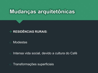  RESIDÊNCIAS RURAIS:
o Modestas
o Intensa vida social, devido a cultura do Café
o Transformações superficiais
Mudanças arquitetônicas
 