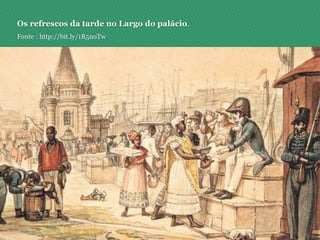 Os refrescos da tarde no Largo do palácio.
Fonte : http://bit.ly/1R5noTw
 