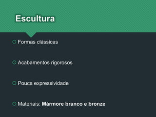 Escultura
 Formas clássicas
 Acabamentos rigorosos
 Pouca expressividade
 Materiais: Mármore branco e bronze
 