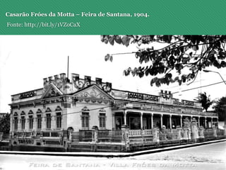Casarão Fróes da Motta – Feira de Santana, 1904.
Fonte: http://bit.ly/1VZoCaX
 
