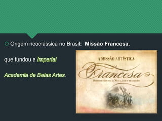  Origem neoclássica no Brasil: Missão Francesa,
que fundou a Imperial
Academia de Belas Artes.
 