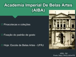 Academia Imperial De Belas Artes
(AIBA)
 Pinacotecas e coleções
 Fixação do padrão de gosto
 Hoje: Escola de Belas Artes - UFRJ
AIBA - RJ.
Fonte: http://bit.ly/9GswVK
 