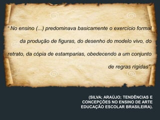 (SILVA; ARAÚJO; TENDÊNCIAS E
CONCEPÇÕES NO ENSINO DE ARTE
EDUCAÇÃO ESCOLAR BRASILEIRA).
 