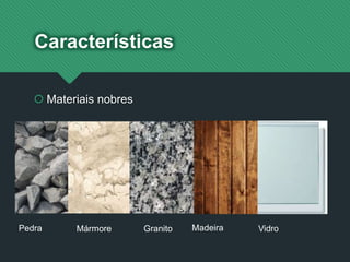 Características
 Materiais nobres
Pedra Mármore Granito Madeira Vidro
 