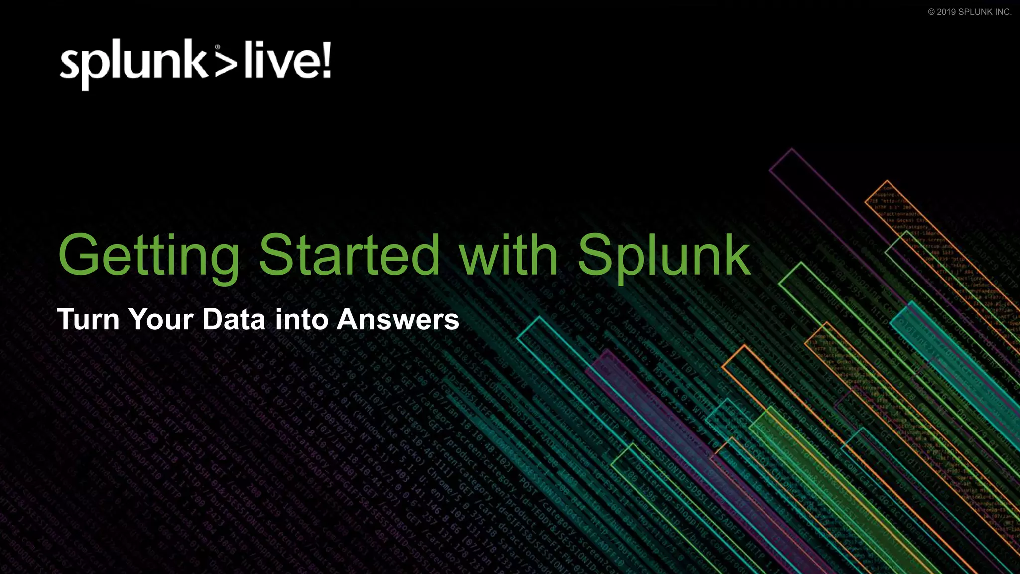© 2019 SPLUNK INC.© 2019 SPLUNK INC.
Getting Started with Splunk
Turn Your Data into Answers
 