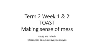 Term 2 Week 1 & 2
TOAST
Making sense of mess
Recap and refresh
Introduction to complex systems analysis
 