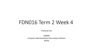 FDN016 Term 2 Week 4
Analysing Text
CAQDAS
Computer Aided Qualitative Data Analysis Software
NVIVO
 