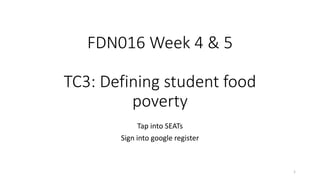 FDN016 Week 4 & 5
TC3: Defining student food
poverty
Tap into SEATs
Sign into google register
1
 