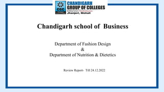 Chandigarh school of Business
Review Report- Till 24.12.2022
Department of Fashion Design
&
Department of Nutrition & Dietetics
 