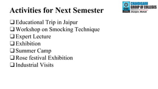 Activities for Next Semester
❑Educational Trip in Jaipur
❑Workshop on Smocking Technique
❑Expert Lecture
❑Exhibition
❑Summer Camp
❑Rose festival Exhibition
❑Industrial Visits
 