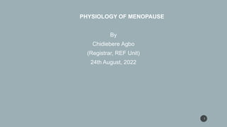PHYSIOLOGY OF MENOPAUSE
By
Chidiebere Agbo
(Registrar, REF Unit)
24th August, 2022
1
 