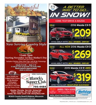November 2015 | Fond Du Lac | SceneNewspaper.com | L5
Monday -Thursday Bar: 4:30 Dining: 5:00
Friday - Saturday Bar: 4:00 Dining: 4:30
Sunday Bar: 10:30 Lunch 11:00 Dining Menu: 4:00
A Beautiful
Country Drive
OPEN 7 DAYS AWEEK
795-4484
W2655 County Road Q Malone, Wisconsin
blanckssupperclub.com
Includes Chicken, Ham, Beef Tips, and all the Trimmings
(1st Sunday of every month is Country Ribs)
Adults $12.99 • Kids 3-10
$1.00 per year of age Kids 2 & Under FREE
Reservations Appreciated
(Walk-ins Welcome)
11am-2pm
Starting November 1st thur Mother’s Day
(Excludes Super Bowl Sunday)
DOUBLE BUBBLE
Every Sunday for
3:30pm Packer Games
for the duration
of the game!
Domestic Beer,
Rail Mixers and Soda
No After Dinner Drinks
Now Serving Country Style
ALL NEW 2016 Mazda CX-3
Available with All Wheel Drive!
Available with All Wheel Drive!
Spectacular year-End Savings!
32MPG
HWY
16M366
$
269
*
PER MONTH, 36 MO. LEASE
Images shown for illustration only and may differ from advertised unit. (*) Payments shown are examples based on in-stock vehicles and available incentives/offers at time
of this publications deadline (10/28/2015) and are subject to change. Example payments shown are plus tax, title, license and services fee. Payments
based on a 36 month, 10,000 mile per year lease, no security deposit required, with $2,499 or equivalent trade due at signing to approved credit.
See us for complete details and a great deal on your next vehicle!
(855) 783-3355
HWY 41 & 23, FOND DU LAC
(ACROSS FROM WALMART)
HOURS:
MON-THURS: 8AM - 8PM
FRI: 8AM - 5:30PM
SAT: 8AM - 5PM
COME TAKE A
TEST-DRIVE
HOLIDAYMAZDA.COM
2016 Mazda CX-535MPG
HWY
16M235
$
209
*
PER MONTH, 36 MO. LEASE
2015 Mazda CX-9 AWD
7 passenger
24MPG
HWY
15M488
$
319
*
PER MONTH, 36 MO. LEASE
COME TEST-DRIVE A MAZDA
A better
way to go...
in snow!
 