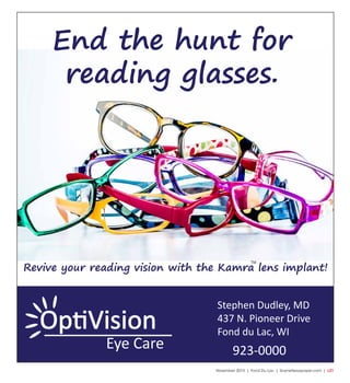 November 2015 | Fond Du Lac | SceneNewspaper.com | L21
End the hunt for
reading glasses.
Revive your reading vision with the Kamra lens implant!
Stephen Dudley, MD
437 N. Pioneer Drive
Fond du Lac, WI
923-0000Eye Care
TM
 