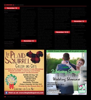 L22  | SceneNewspaper.com | Fond Du Lac | November 2015
CALENDAR // THE BIG EVENTS
Wedding Showcase
G O L F C L U B
$5000 Dream Wedding will be given away!
THURSDAY
NOVEMBER 19, 2015
6-8 PM
November 10
Books Between
Bites
Salem United Methodist Church
120 Sheboygan Street
12:10 - 12:50 pm
HANDY ANDY: The Andy
Pafko Story by Joe Niese Andy
Pafko, a five-time All-Star
baseball player, began with the
Chicago Cubs in 1943, went
to the Brooklyn Dodgers, and
retired from the Milwaukee
Braves in 1959. Our reviewer,
Marty Paulsen, began his
teaching career at Goodrich High
School in 1968, became head
baseball coach the next year, and
continues to coach Fond du Lac
High School baseball. 
Card Making
Techniques
Southlake Clubhouse
130 Southlake Circle
3:15 or 5:15 or 7 pm
$6.00 or a minimum $15.00
product order
Make three cards/learn at least
one new technique and use one
new product each month. $6.00
gets you the class and three cards
to mail out or use as samples to
make more OR you may place
a $15.00 minimum order for
products and your class and
cards are free! Three sessions to
choose from: 3:15 or 5:15 or
7 pm. RSVP at least 24 hours
in advance so materials can
be prepared. All materials are
supplied except for double-sided
adhesive - please bring with you.
Call or email stampinjana@
charter.net. NO Children under
10 please.
November 12
Meet Producer
Dinner
LaClare Farms
W2994 County Road HH Pipe
6:30 pm
$40 per person or $75 per couple
Purchase your tickets to Meet
the Producer Dinners at LaClare
Farms now! Come & experience
an evening you won’t forget! Dine
with us on our farm where our in
house Chef Jim creates a multi-
course meal using locally sourced
ingredients, paired with a local
brewery or winery. We feature a
cheese display using many of the
cheeses we make right here in our
creamery using either goat, cow
or sheep milk!
We dine inside November-April
starting with a cheese reception
& complimentary first beverage
followed by tours starting at
5:30pm and dinners starting at
6:00pm. We dine outside with
the weather permits May-
October starting with a cheese
reception & complimentary
first beverage followed by tours
starting at 6:30pm and dinners
starting at 7:00pm. When
weather does not permit dinners
will be held inside our Courtyard.
All events are held rain or shine.
Get your spot today. Cash Bar
opens one hour before Dinner.
Seating is Limited. The second
Thursday of every month LaClare
Farms hosts a special event for
you to meet the person who
produced your meal.
Come and experience an evening
you won’t soon forget! This
months Dinner is with the Stone
Arch Brewery- don’t wait!
November 12-15
Creations Exhibit
Share Fine Art Galleries
228 S. Military Road
Thurs. - Sat. 1-8, Sundays 1-5
Joan Volkman creates colorful,
one-of-a-kind, abstract works
of art using alcohol ink on
Yupo paper. The uniqueness of
each piece captures the viewers
imagination and attention. Each
viewer sees something a little
differently. In addition to the
paintings, Joan creates pottery,
jewelry, and many other types of
art. The opening reception will
be during Tour the Town FDL
Oct. 16 from 5 -8.
November 13
Create a Winter
Wreath and Swag
Henry S. Reuss Ice Age Visitor
Center
N2875 State Highway 67 Camp-
bellsport
1-3:30pm and 6pm-8:30pm
$15 for supplies
Using a variety of natural
materials, we will create a
beautiful wreath and swag that
will enhance your home’s winter
decor. Please bring along a
pruning shears and $15 to cover
material costs. We will use the
dried flowers the grass seed heads
from the prairie. This class will
Located on the beautiful shores of Lake Winnebago
Artwork and Gifts created by Local Artists
Reclaimed Furniture and Accessories
Visit us at: www.theplaidsquirrel.com
N1866 US Hwy 151
Brothertown, WI
920-627-3010
Store Hours:
Wednesday, Thursday,
Friday & Saturday 10-5 Sun 10-3
Holiday
Open House
Dec. 5th & 6th
Closing for the Season Dec. 23
 
