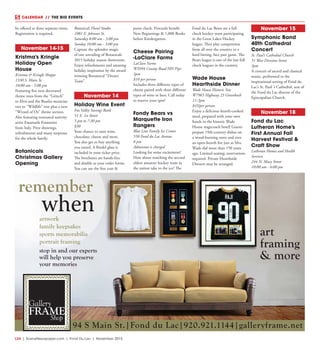 L24  | SceneNewspaper.com | Fond Du Lac | November 2015
CALENDAR // THE BIG EVENTS
be offered at three separate times.
Registration is required. 
November 14-15
Kristma’s Kringle
Holiday Open
House
Kristma & Kringle Shoppe
1330 S. Main St.
10:00 am - 5:00 pm
Featuring five new decorated
theme trees from the “Grinch”
to Elvis and the Beatles musician
tree to “Wildlife” tree plus a new
“Wizard of Oz” theme section.
Also featuring renouned nativity
artist Emanuele Fontanini
from Italy. Prize drawings,
refreshments and many surprises
for the whole family.
Botanicals
Christmas Gallery
Opening
Botanicals Floral Studio
1081 E. Johnson St.
Saturday 8:00 am - 3:00 pm
Sunday 10:00 am - 3:00 pm
Capture the splendor magic
of one unvailing of Botanicals
2015 holiday season showroom.
Enjoy refreshments and amazing
holiday inspiration by the award
winning Botantical “Dream
Team”.
November 14
Holiday Wine Event
Fox Valley Savings Bank
51 E. 1st Street
5 pm to 7:30 pm
$30
Your chance to taste wine,
chocolate, cheese and more.
You also get to buy anything
you tasted. A Riedel glass is
included in your ticket price.
The brochures are hands-free
and double as your order forms.
You can use the free coat &
purse check. Proceeds benefit
New Beginnings & 1,000 Books
before Kindergarten.
Cheese Pairing
-LaClare Farms
LaClare Farms
W2994 County Road HH Pipe
3pm
$10 per person
Includes three different types of
cheese paired with three different
types of wine or beer. Call today
to reserve your spot! 
Fondy Bears vs
Marquette Iron
Rangers
Blue Line Family Ice Center
550 Fond du Lac Avenue
8 pm
Admission is charged
Looking for some excitement?
How about watching the second
oldest amateur hockey team in
the nation take to the ice? The
Fond du Lac Bears are a full
check hockey team participating
in the Great Lakes Hockey
league. They play competition
from all over the country in a
hard hitting, face past game. The
Bears league is one of the last full
check leagues in the country. 
Wade House
Hearthside Dinner
Wade House Historic Site
W7965 Highway 23 Greenbush
11-3pm
$45/per person
Enjoy a delicious hearth-cooked
meal, prepared with your own
hands in the historic Wade
House stagecoach hotel! Guests
prepare 19th-century dishes on
a wood-burning stove and over
an open-hearth fire just as Mrs.
Wade did more than 150 years
ago. Limited seating; reservations
required. Private Hearthside
Dinners may be arranged. 
November 15
Symphonic Band
40th Cathedral
Concert
St. Paul’s Cathedral Church
51 West Division Street
3pm
A concert of sacred and classical
music, performed in the
inspirational setting of Fond du
Lac’s St. Paul ‘s Cathedral, seat of
the Fond du Lac diocese of the
Episcopalian Church.
November 18
Fond du Lac
Lutheran Home’s
First Annual Fall
Harvest Festival &
Craft Show
Lutheran Homes and Health
Services
244 N. Macy Street
10:00 am - 6:00 pm
remember
when
art
framing
& more
94 S Main St.|Fond du Lac|920.921.1144|galleryframe.net
artwork
family keepsakes
sports memorabilia
portrait framing
stop in and our experts
will help you preserve
your memories
 