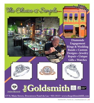 November 2015 | Fond Du Lac | SceneNewspaper.com | L33
FOND DU LAC (920)922-2006 62 N. ROLLING MEADOWS DR. • OSHKOSH (920)233-3200 • DELAFIELD • STURTEVANT
Home for the Holidays!
Introducing
Our Design & Sales Staff
Tracy Lyons Chris Groesbeck
• One-on-one Customer Service
• Professional Installation on All Flooring
• Interior Design Advice
• Estimates are Always FREE
Visit us online! WWW.FLOORQUEST.NET
177 S. Main Street, Downtown Fond du Lac • 921-3113 • www.thegoldsmithfdl.com
Goldsmith
Ron Emanuel
Diamonds
Engagement
Rings & Wedding
Bands • Custom
Designs • Jewelry
Repair • Unique
Gifts • Watches
SHOPDOWNTOWN
Joshua Emanuel
Goldsmith
the
Goldsmith
the
The Choice is Simple
 