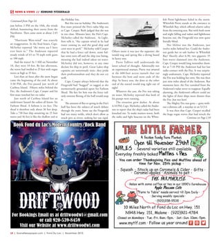 L8  | SceneNewspaper.com | Fond Du Lac | November 2015
NEWS & VIEWS  //  EDMUND FITZGERALD
just before 2 PM on the 10th, the winds
shifted, hammering their sterns from the
Northwest. Then came snow at about 2:45
PM.
“Hurricane West-wind” was scarcely
an exaggeration. In the final hours, Capt.
McSorley reported “the worst sea I have
ever been in.” The Anderson reported
steady winds of 65 to 70 mph with gusts
to 100 mph.
And the waves? At 1 AM on November
10, they were 10 feet. By late afternoon,
the waves had swelled to 25 feet with rogue
waves as high as 35 feet.
Less than an hour after the snow began
came the beginning of the end. At about
3:30 PM, the Fitz passed just north of
Caribou Island. Fifteen miles behind the
Fitz, the Anderson’s Capt. Cooper and his
first mate watched her on radar.
Just north of Caribou Island lies an
underwater hazard the sailors all know: Six
Fathom Shoal. A fathom is six feet. The
shoal is therefore only about 36 feet deep.
Take a 730 foot ship seesawing on 25 foot
waves and 36 feet is like the shallow end at
the Holiday Inn.
But this was no holiday. The Anderson’s
first mate pointed the Fitz’s radar blip out
to Capt. Cooper. Both judged that she was
in too close. Minutes later, the Fitz’s Capt.
McSorley called the Anderson. As Light-
foot tells it, “the captain wired in he had
water coming in, and the good ship and
crew were in peril.” McSorley told Cooper
that he had a fence rail down, some bal-
last vents torn off and the ship was listing,
meaning she had indeed taken on water.
McSorley did not, however, at any time
declare his ship in peril. Great Lakes ship
captains are notoriously stoic: they pride
their professionalism and they do not cry
wolf.
Capt. Cooper always believed that the
Fitzgerald had “hogged” or sagged as she
momentarily grounded upon Six Fathom
Shoal. The key for him was the fence rail:
only extreme flexing of the hull would snap
it.
The amount of flex or spring in the Fitz’s
hull has been the subject of much debate
through the years. Some say the Fitzgerald
had too many welds, which don’t allow as
much give as rivets, making her too rigid.
Others insist it was just the opposite: she
would wag and spring like a diving board
in heavy seas.
Pierre Tolliver well understands the
latter school of thought. Admittedly not
an experienced seaman, Pierre was amazed
at the 600-foot access tunnels that ran
between the bow and stern ends of the
ship. In heavy seas, the door at the other
end of the tunnel would wag right out of
sight!
Whatever the case, the Fitz was taking
on water. McSorley reported that both of
his pumps were running.
The situation grew darker. At about
4:10 PM, Capt. McSorley called the Ander-
son to report that the ship’s radar had been
knocked out. To make matters worse, both
the radio and light beacons on the White-
fish Point lighthouse failed in the storm.
Whitefish Point stands at the entrance to
Whitefish Bay, which offered relative safety
from the towering seas. But with both snow
and night falling and radars and lighthouse
beacons out, the Fitzgerald was now quite
literally blind.
Her lifeline was the Anderson, just
twelve miles behind her. Could the Ander-
son guide her to safe harbor in Whitefish
Bay? Shortly after 6:30, two gigantic 35
foot waves slammed into the Anderson.
Capt. Cooper would long remember them,
for at 7:10 PM the Anderson had her last
radio contact with the Fitz. It was surpris-
ingly undramatic. Capt. McSorley reported
the Fitz was holding her own. She was then
just nine miles ahead of the Anderson. But
moments later, the Fitz vanished from the
Anderson’s radar never to reappear. Equally
alarming, the Anderson’s officers could see
the lights of three ships more distant than
the Fitz ,but not hers!
The Mighty Fitz was gone -- gone with-
out a distress call, a mayday or an S.O.S.
It was then that Capt. Cooper recalled
the huge rogue waves that had struck the
Continue on Page L10
Continued from Page L6
For Bookings Email us at driftwoodwi@gmail.com
or call 920-539-8459
Visit our Website at www.driftwoodwi.com
Book Fond du Lac’s Modern Country/Rock Band
 