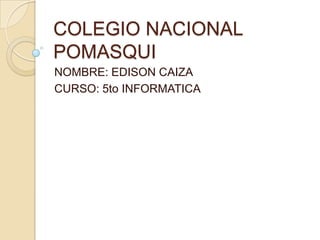 COLEGIO NACIONAL
POMASQUI
NOMBRE: EDISON CAIZA
CURSO: 5to INFORMATICA
 