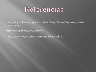 http://www.diabetes.org.br/atividade_fisica/atletas/SuplementosAlim
entares.php
http://pt.wikipedia.org/wiki/Albumina
http://www.copacabanarunners.net/albumina.html
 