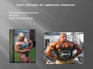 Contra indicações dos suplementos alimentares
Excesso de massa muscular;
Alergias;
Ganho de massa gorda.
 