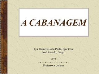 A CABANAGEM
Lys, Danielli, João Paulo, Igor Cruz
José Ricardo, Diego.
2°/2
Professora: Juliana
 