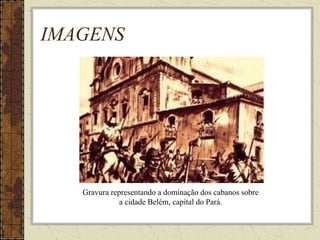 IMAGENS
Gravura representando a dominação dos cabanos sobre
a cidade Belém, capital do Pará.
 