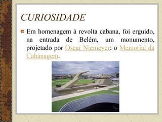 CURIOSIDADE
Em homenagem à revolta cabana, foi erguido,
na entrada de Belém, um monumento,
projetado por Oscar Niemeyer: o Memorial da
Cabanagem.
 