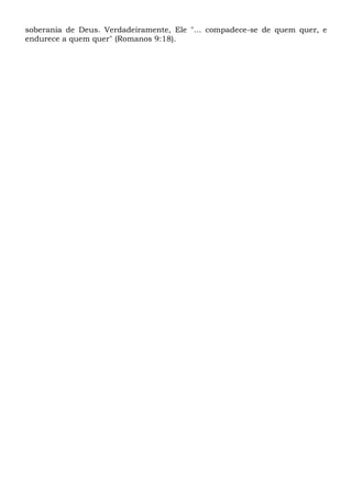 soberania de Deus. Verdadeiramente, Ele "... compadece-se de quem quer, e
endurece a quem quer" (Romanos 9:18).
 