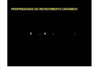 PROPRIEDADES DO REVESTIMENTO CERÂMICO
• ADERÊNCIA
• RESISTÊNCIA MECÂNICA
• CAPACIDADE DE ABSORVER DEFORMAÇÕES
• ISOLAMENTO T RMICO AC STICO ESTANQUEIDADE
SEGURANÇA CONTRA FOGO
• CARACT. SUPERFICIAIS E PERMEABILIDADE COMPATÍVEL
• DURABILIDADE E EFICIÊNCIA
 