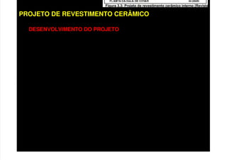 PROJETO DE REVESTIMENTO CERÂMICO
DESENVOLVIMENTO DO PROJETO
ANÁLISE PRELIMINAR
Identificar e conhecer as especificações dos demais subsistemas
do edifício com os quais o revestimento terá interfaces (estrutura,
alvenaria, sistemas prediais, esquadrias, impermabilização).
ELABORAÇÃO DO PROJETO
Especificar os materiais a serem utilizados na etapa e definir os
detalhes construtivos específicos (peitoris, ressaltos, arremates,
arestas vivas, etc.) e definição dos painéis de revestimento
(tamanho da cerâmica, espessura das juntas, juntas de
movimentação e dessolidarização
REDEFINIÇÃO DO PROJETO (eventuais alterações)
 