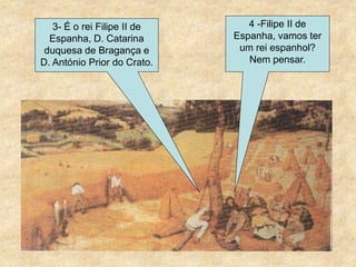 3- É o rei Filipe II de
Espanha, D. Catarina
duquesa de Bragança e
D. António Prior do Crato.
4 -Filipe II de
Espanha, vamos ter
um rei espanhol?
Nem pensar.
 