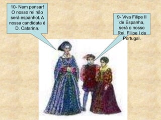 10- Nem pensar!
O nosso rei não
será espanhol. A
nossa candidata é
D. Catarina.
9- Viva Filipe II
de Espanha,
será o nosso
Rei, Filipe I de
Portugal.
 