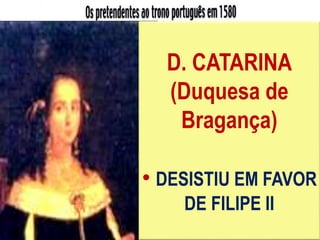 D. FILIPE II
•REI DE ESPANHA
• APOIADO PELO CLERO E
ALTA NOBREZA
D. ANTÓNIO
(Prior do Crato)
• APOIADO PELO
POVO
D. CATARINA
(Duquesa de
Bragança)
• DESISTIU EM FAVOR
DE FILIPE II
 