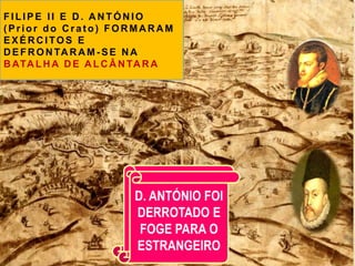 FILIPE II E D. ANTÓNIO
( Prior do C rat o) FOR MA R A M
EXÉR C ITOS E
D EFR ON TA R A M - SE N A
B ATA LH A D E A LC Â N TA R A
FILIPE II VENCE
A BATALHA
D. ANTÓNIO FOI
DERROTADO E
FOGE PARA O
ESTRANGEIRO
 