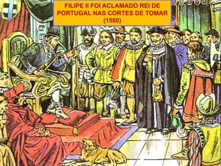 FILIPE II FOI ACLAMADO REI DE
PORTUGAL NAS CORTES DE TOMAR
(1580)
 