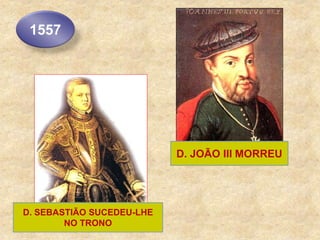 1557
D. JOÃO III MORREU
D. SEBASTIÃO SUCEDEU-LHE
NO TRONO
 